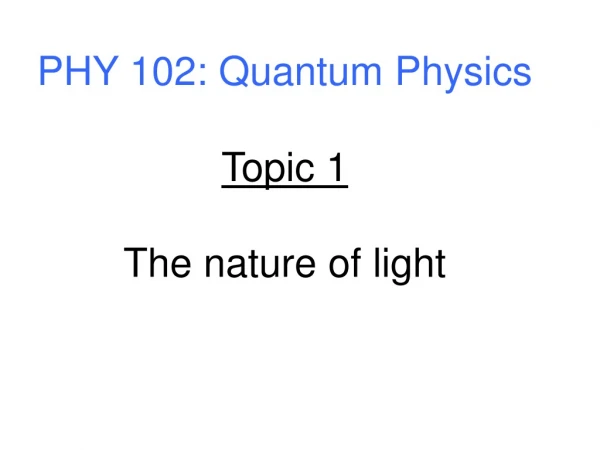 PHY 102: Quantum Physics Topic 1 The nature of light