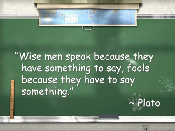 “Wise men speak because they have something to say, fools because they have to say something.”