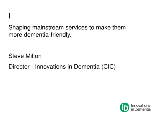 I Shaping mainstream services to make them more dementia-friendly. Steve Milton