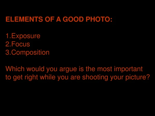 ELEMENTS OF A GOOD PHOTO: Exposure Focus Composition Which would you argue is the most important