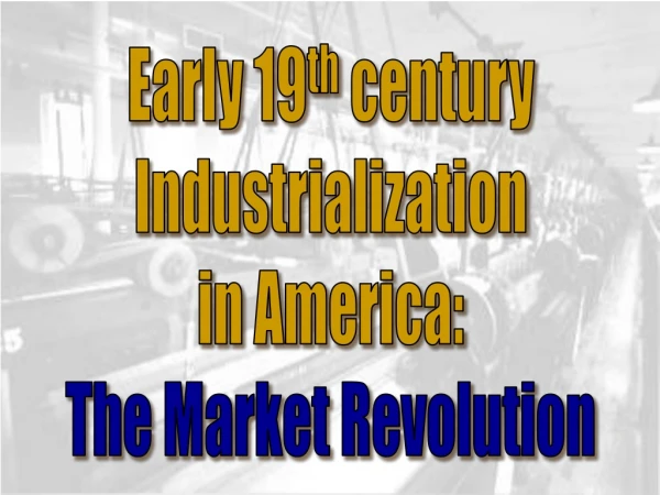 Early 19 th  century Industrialization in America: The Market Revolution