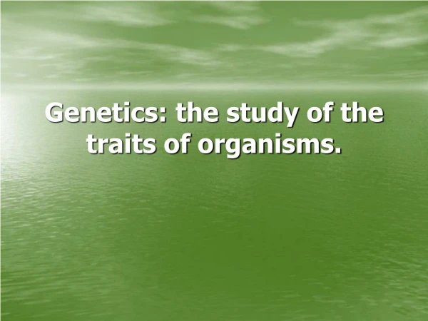 Genetics: the study of the traits of organisms.