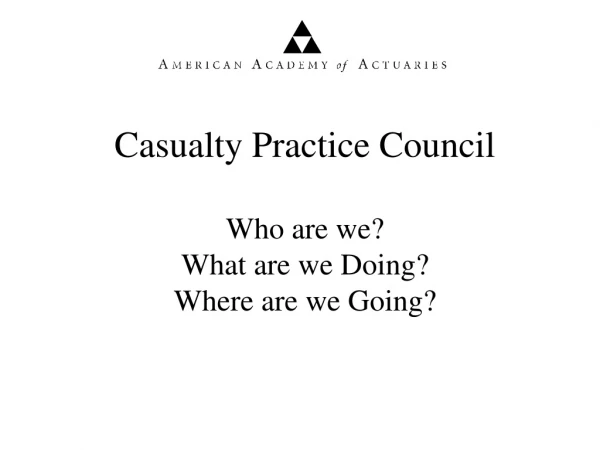 Casualty Practice Council Who are we? What are we Doing? Where are we Going?