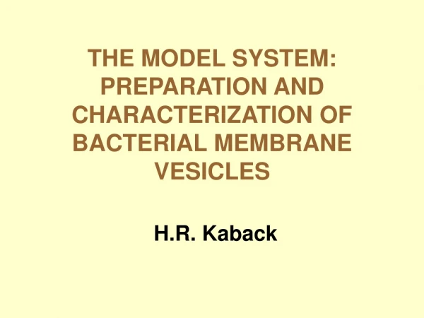 THE MODEL SYSTEM: PREPARATION AND CHARACTERIZATION OF BACTERIAL MEMBRANE VESICLES H.R. Kaback