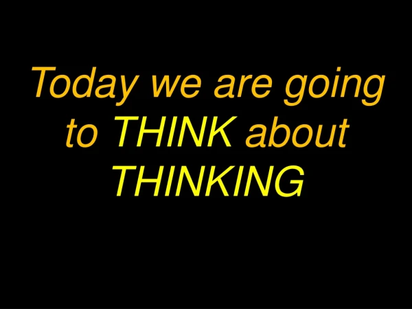 Today we are going to  THINK  about  THINKING