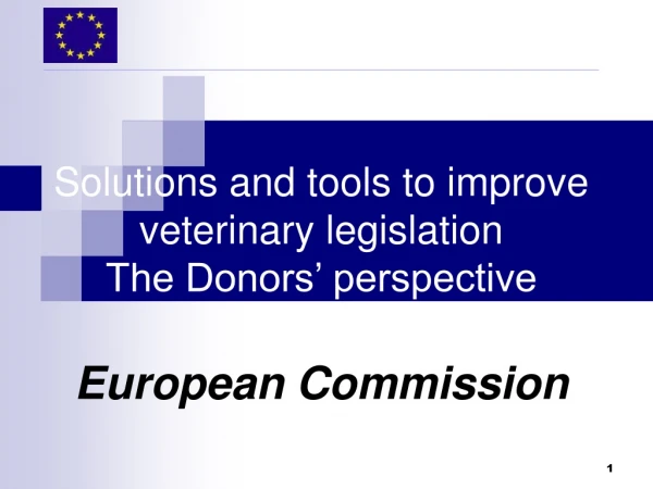 Solutions and tools to improve veterinary legislation The Donors’ perspective European Commission