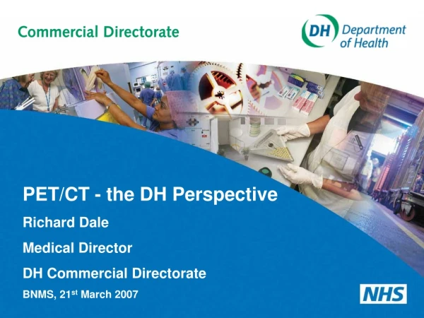 PET/CT - the DH Perspective Richard Dale Medical Director DH Commercial Directorate