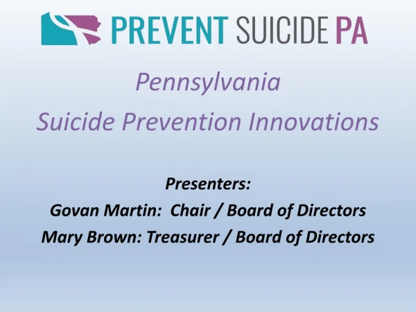 Pennsylvania  Suicide Prevention Innovations Presenters: Govan Martin:  Chair / Board of Directors
