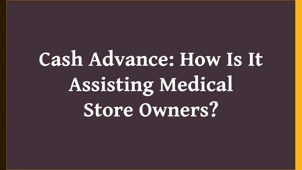 cash advance how is it assisting medical store