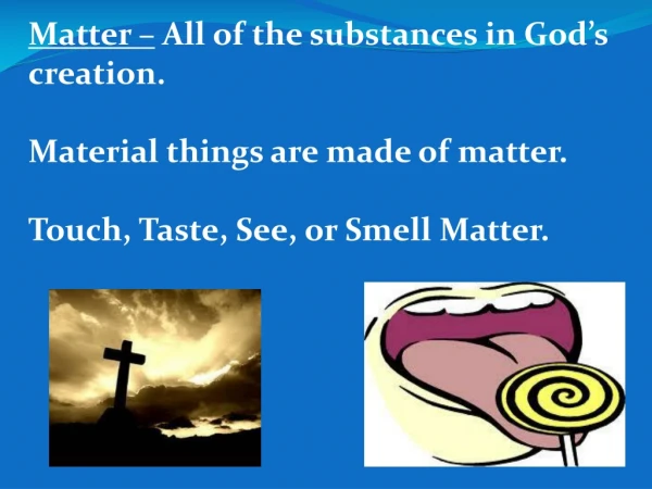 Matter –  All of the substances in God’s creation. Material things are made of matter.