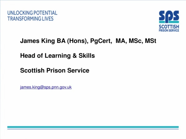 James King BA (Hons), PgCert,  MA, MSc, MSt Head of Learning &amp; Skills Scottish Prison Service