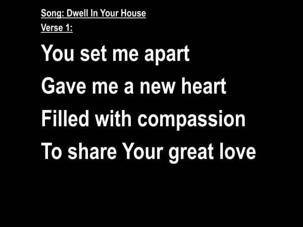 Song: Dwell In Your House Verse 1: You set me apart Gave me a new heart Filled with compassion
