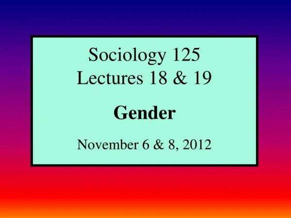 Sociology 125 Lectures 18 &amp; 19 Gender  November 6 &amp; 8, 2012