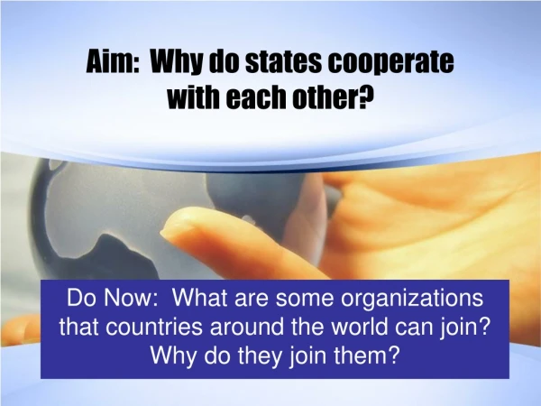Aim:  Why do states cooperate with each other?
