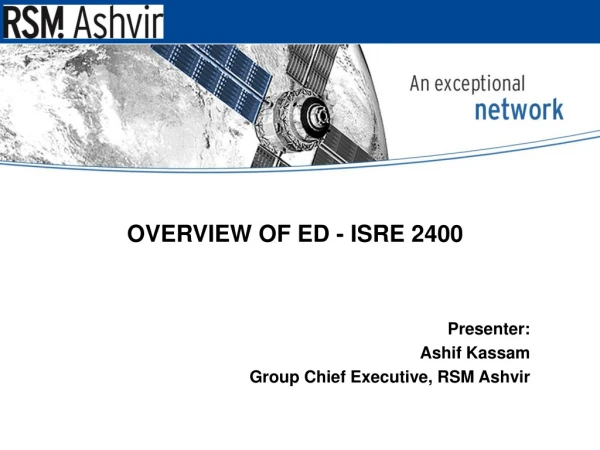 OVERVIEW OF ED - ISRE 2400 Presenter: Ashif Kassam Group Chief Executive, RSM Ashvir