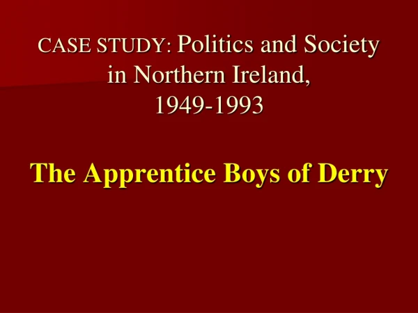 CASE STUDY:  Politics and Society in Northern Ireland,  1949-1993