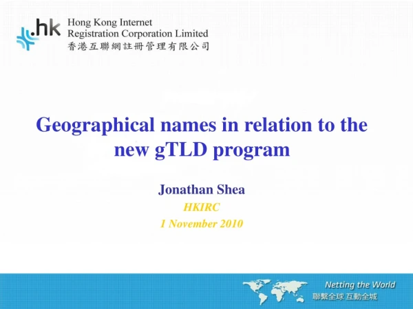Geographical names in relation to the new gTLD program Jonathan Shea HKIRC 1 November 2010