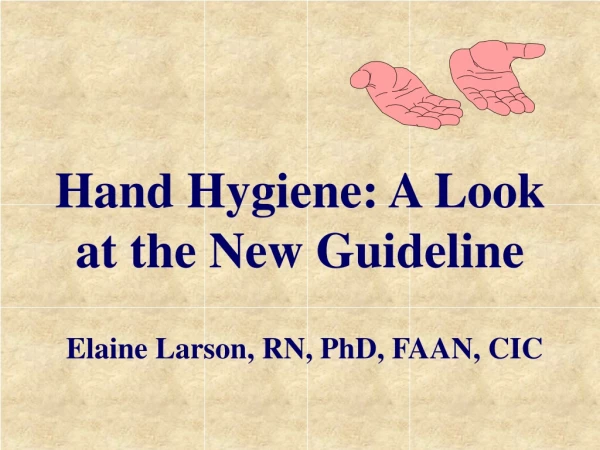Hand Hygiene: A Look at the New Guideline Elaine Larson, RN, PhD, FAAN, CIC