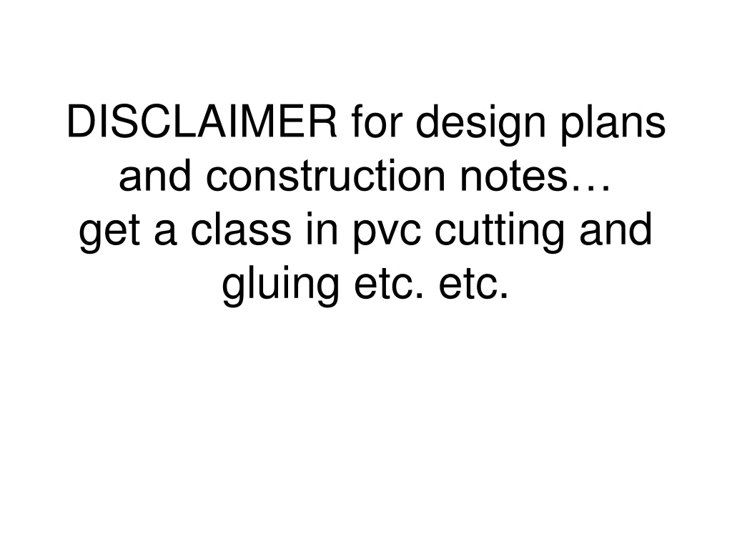 disclaimer for design plans and construction notes get a class in pvc cutting and gluing etc etc