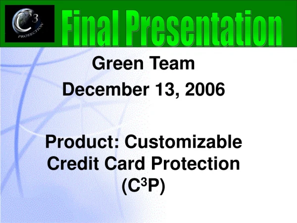 Green Team December 13, 2006 Product: Customizable Credit Card Protection (C 3 P)