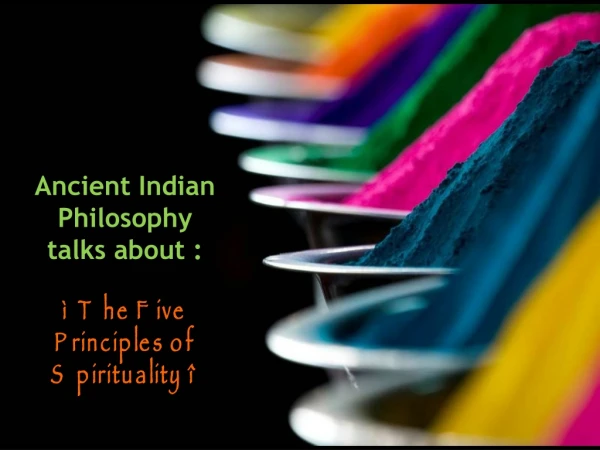 Ancient Indian Philosophy talks about : “ The Five Principles of Spirituality ”
