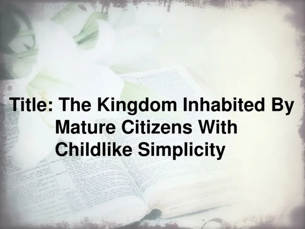 Title: The Kingdom Inhabited By 			Mature Citizens With 						Childlike Simplicity