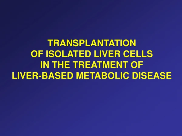 TRANSPLANTATION  OF ISOLATED LIVER CELLS  IN THE TREATMENT OF  LIVER-BASED METABOLIC DISEASE