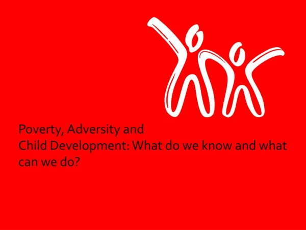 Poverty, Adversity and  Child Development: What do we know and what can we do?