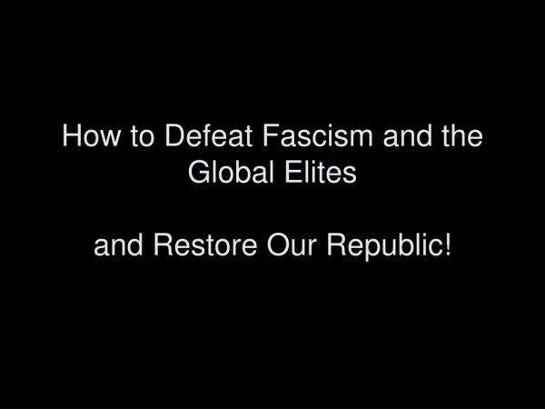 How to Defeat Fascism and the Global Elites  and Restore Our Republic!