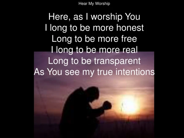 Hear My Worship Here, as I worship You I long to be more honest Long to be more free