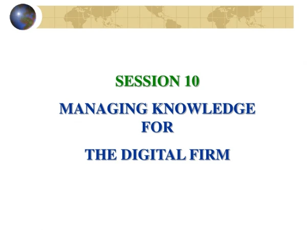 SESSION 10 MANAGING KNOWLEDGE FOR  THE DIGITAL FIRM