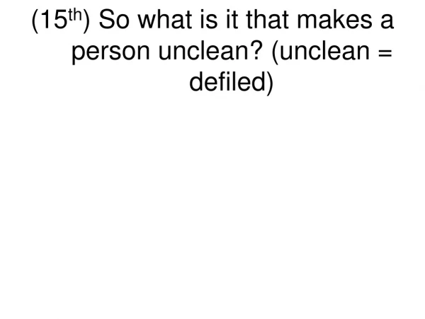 (15 th ) So what is it that makes a person unclean? (unclean = defiled)