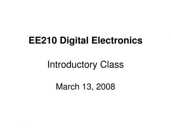 EE210 Digital Electronics Introductory Class March 13, 2008