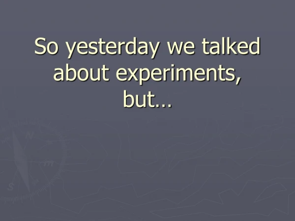 So yesterday we talked about experiments, but…
