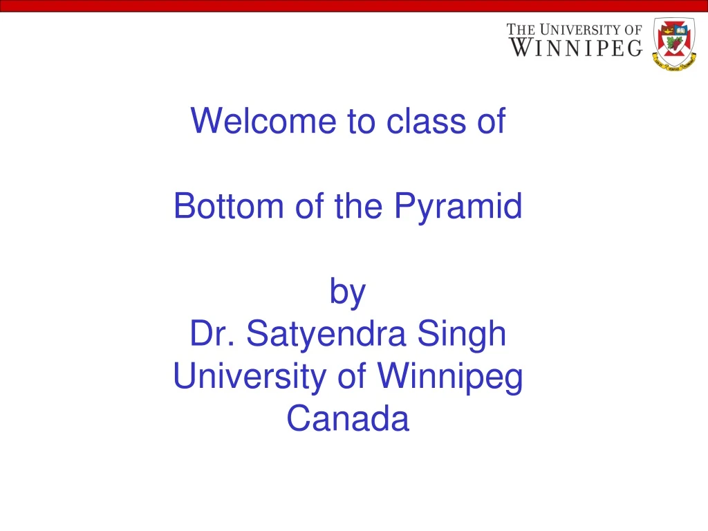 welcome to class of bottom of the pyramid by dr satyendra singh university of winnipeg canada