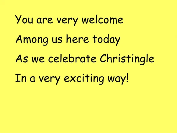 You are very welcome Among us here today As we celebrate Christingle In a very exciting way!