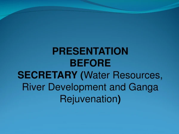 PRESENTATION BEFORE SECRETARY ( Water Resources, River Development and Ganga Rejuvenation )