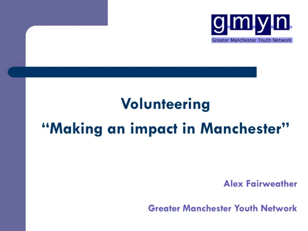Volunteering  “Making an impact in Manchester” Alex Fairweather Greater Manchester Youth Network