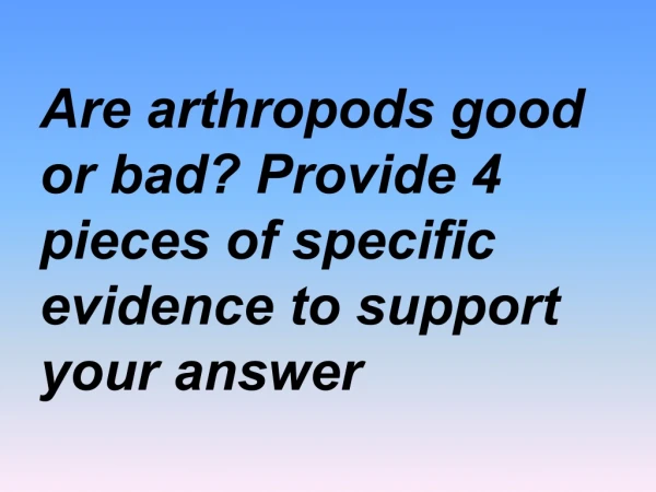 Are arthropods good or bad? Provide 4 pieces of specific evidence to support your answer