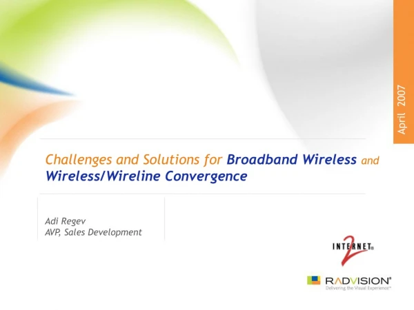 Challenges and Solutions for  Broadband Wireless and Wireless/Wireline Convergence