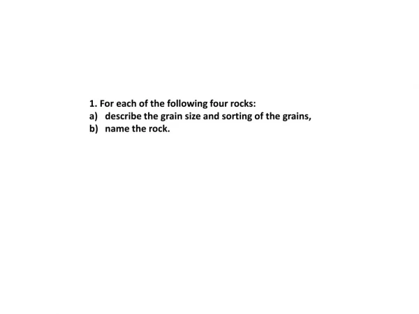 1. For each of the following four rocks: describe the grain size and sorting of the grains,