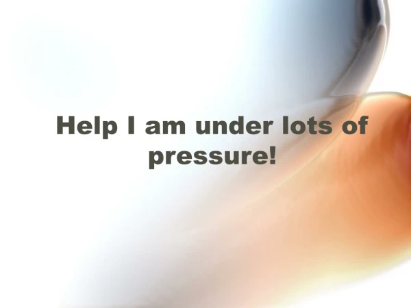 Help I am under lots of pressure!