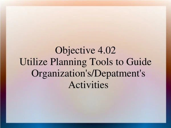 Objective 4.02 Utilize Planning Tools to Guide Organization's/Depatment's Activities