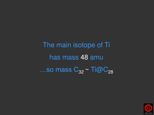 The main isotope of Ti  has mass  48  amu …so mass C 32  ~  Ti@C 28