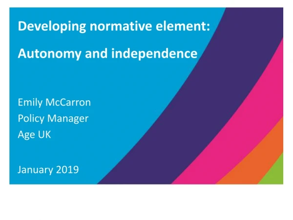 Developing normative element:  Autonomy and independence  Emily McCarron Policy Manager Age UK