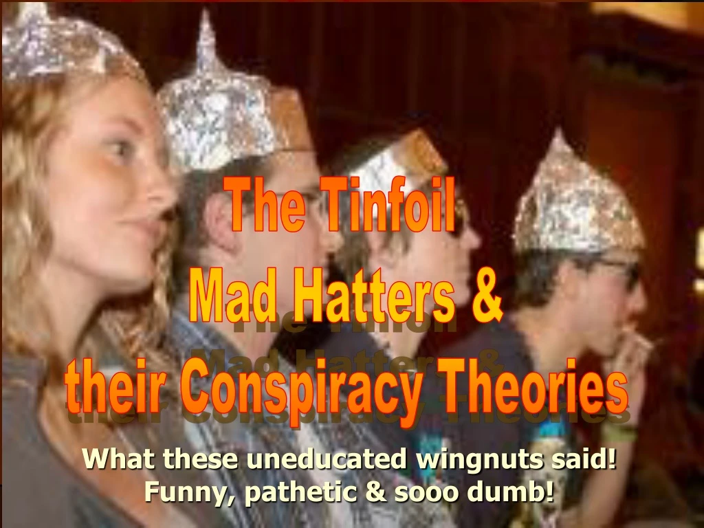the tinfoil mad hatters their conspiracy theories