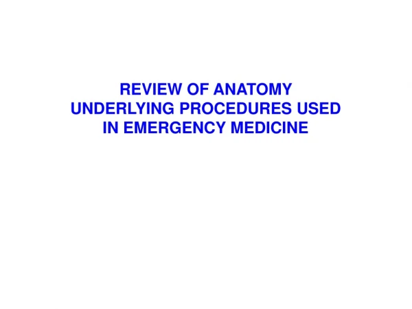 REVIEW OF ANATOMY UNDERLYING PROCEDURES USED IN EMERGENCY MEDICINE