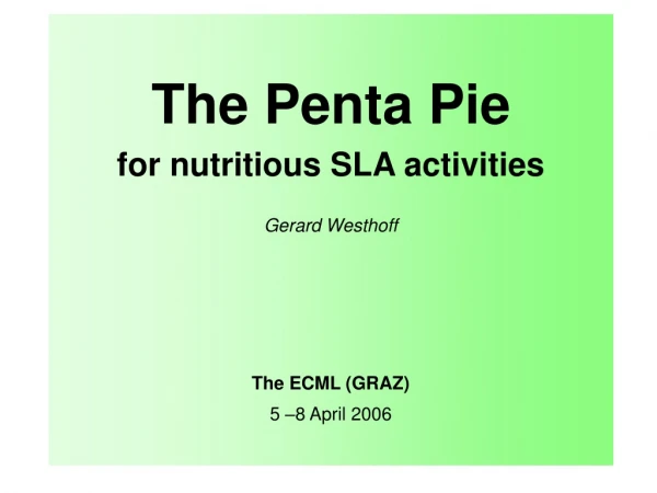 The Penta Pie for nutri t ious SLA activities Gerard Westhoff The ECML (GRAZ) 5 – 8  April 2006
