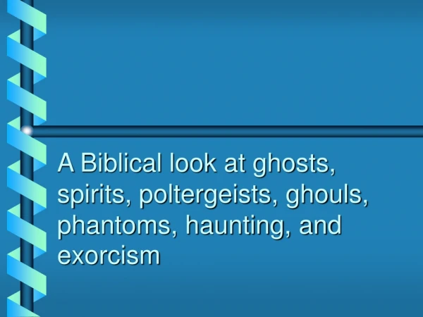 A Biblical look at ghosts, spirits, poltergeists, ghouls, phantoms, haunting, and exorcism