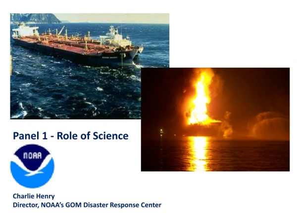 Panel 1 - Role of Science Charlie  Henry Director, NOAA’s GOM Disaster Response Center